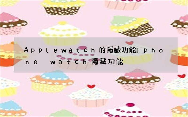 Applewatch的隱藏功能 iphone watch隱藏功能